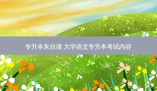 专升本朱自清 大学语文专升本考试内容-第1张图片-天智网 专升本朱自清 大学语文专升本考试内容-第1张图片-天智网