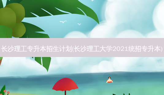 长沙理工专升本招生计划(长沙理工大学2021统招专升本)-第1张图片-天智网 长沙理工专升本招生计划(长沙理工大学2021统招专升本)-第1张图片-天智网