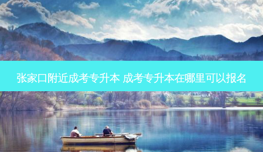 张家口附近成考专升本 成考专升本在哪里可以报名-第1张图片-天智网 张家口附近成考专升本 成考专升本在哪里可以报名-第1张图片-天智网