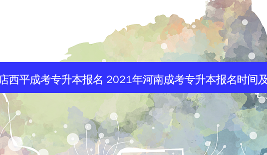 驻马店西平成考专升本报名 2021年河南成考专升本报名时间及流程-第1张图片-天智网 驻马店西平成考专升本报名 2021年河南成考专升本报名时间及流程-第1张图片-天智网