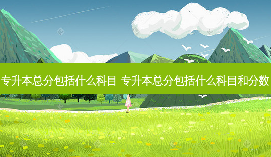 专升本总分包括什么科目 专升本总分包括什么科目和分数-第1张图片-天智网 专升本总分包括什么科目 专升本总分包括什么科目和分数-第1张图片-天智网