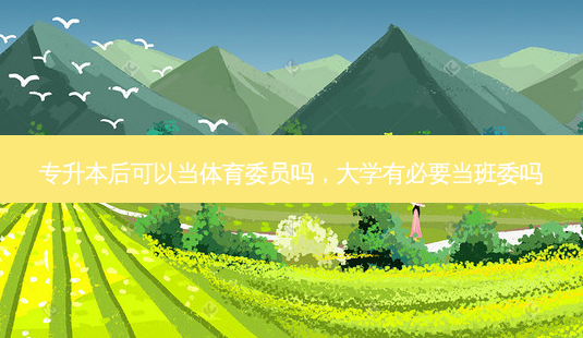 专升本后可以当体育委员吗,大学有必要当班委吗-第1张图片-天智网 专升本后可以当体育委员吗,大学有必要当班委吗-第1张图片-天智网