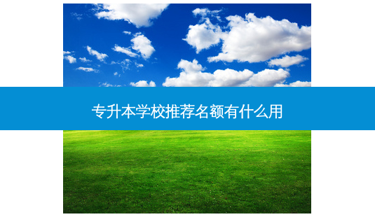 专升本学校推荐名额有什么用-第1张图片-天智网 专升本学校推荐名额有什么用-第1张图片-天智网