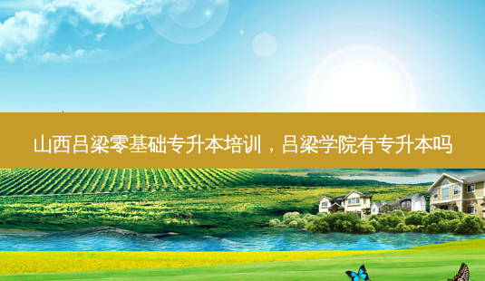 山西吕梁零基础专升本培训,吕梁学院有专升本吗-第1张图片-天智网 山西吕梁零基础专升本培训,吕梁学院有专升本吗-第1张图片-天智网