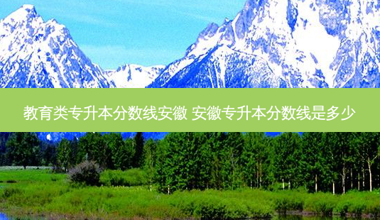 教育类专升本分数线安徽 安徽专升本分数线是多少-第1张图片-天智网 教育类专升本分数线安徽 安徽专升本分数线是多少-第1张图片-天智网