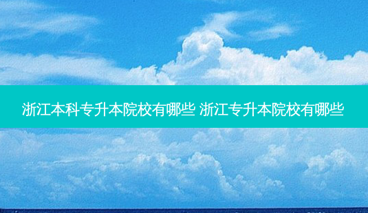 浙江本科专升本院校有哪些 浙江专升本院校有哪些-第1张图片-天智网 浙江本科专升本院校有哪些 浙江专升本院校有哪些-第1张图片-天智网