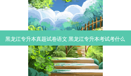 黑龙江专升本真题试卷语文 黑龙江专升本考试考什么-第1张图片-天智网 黑龙江专升本真题试卷语文 黑龙江专升本考试考什么-第1张图片-天智网