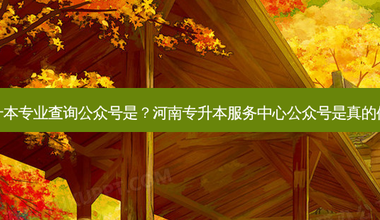 专升本专业查询公众号是?河南专升本服务中心公众号是真的假的-第1张图片-天智网 专升本专业查询公众号是?河南专升本服务中心公众号是真的假的-第1张图片-天智网