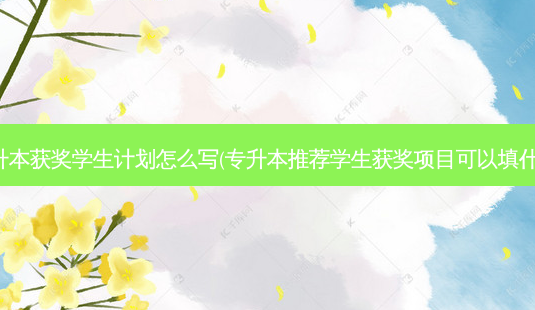 专升本获奖学生计划怎么写(专升本推荐学生获奖项目可以填什么)-第1张图片-天智网 专升本获奖学生计划怎么写(专升本推荐学生获奖项目可以填什么)-第1张图片-天智网