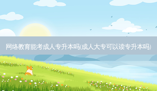 *** 教育能考成人专升本吗(成人大专可以读专升本吗)-第1张图片-天智网 *** 教育能考成人专升本吗(成人大专可以读专升本吗)-第1张图片-天智网