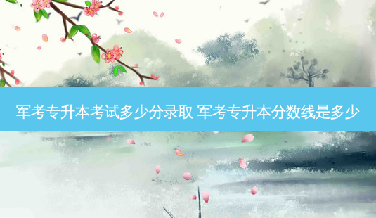 军考专升本考试多少分录取 军考专升本分数线是多少-第1张图片-天智网 军考专升本考试多少分录取 军考专升本分数线是多少-第1张图片-天智网