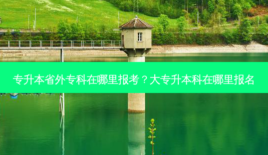 专升本省外专科在哪里报考?大专升本科在哪里报名-第1张图片-天智网 专升本省外专科在哪里报考?大专升本科在哪里报名-第1张图片-天智网