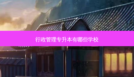 行政管理专升本有哪些学校-第1张图片-天智网 行政管理专升本有哪些学校-第1张图片-天智网