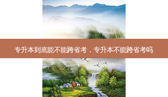 专升本到底能不能跨省考,专升本不能跨省考吗-第1张图片-天智网 专升本到底能不能跨省考,专升本不能跨省考吗-第1张图片-天智网