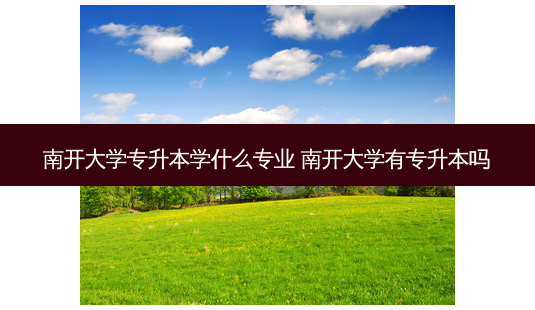 南开大学专升本学什么专业 南开大学有专升本吗-第1张图片-天智网 南开大学专升本学什么专业 南开大学有专升本吗-第1张图片-天智网