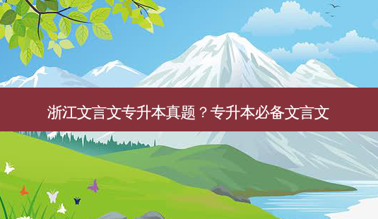 浙江文言文专升本真题?专升本必备文言文-第1张图片-天智网 浙江文言文专升本真题?专升本必备文言文-第1张图片-天智网