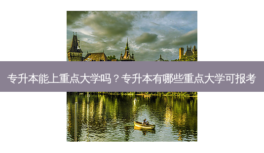 专升本能上重点大学吗?专升本有哪些重点大学可报考-第1张图片-天智网 专升本能上重点大学吗?专升本有哪些重点大学可报考-第1张图片-天智网