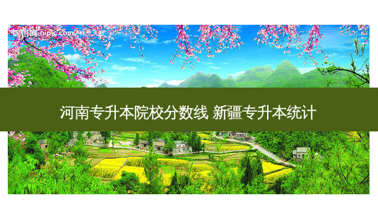 河南专升本院校分数线 新疆专升本统计-第1张图片-天智网 河南专升本院校分数线 新疆专升本统计-第1张图片-天智网