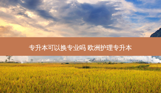 专升本可以换专业吗 欧洲护理专升本-第1张图片-天智网 专升本可以换专业吗 欧洲护理专升本-第1张图片-天智网