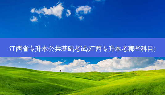 江西省专升本公共基础考试(江西专升本考哪些科目)-第1张图片-天智网 江西省专升本公共基础考试(江西专升本考哪些科目)-第1张图片-天智网