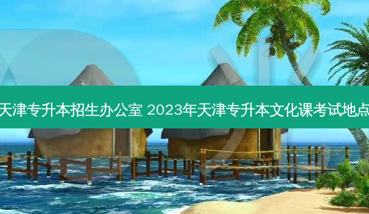 天津专升本招生办公室 2023年天津专升本文化课考试地点-第1张图片-天智网 天津专升本招生办公室 2023年天津专升本文化课考试地点-第1张图片-天智网
