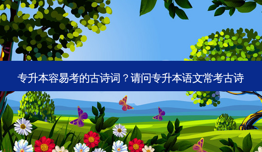 专升本容易考的古诗词?请问专升本语文常考古诗-第1张图片-天智网 专升本容易考的古诗词?请问专升本语文常考古诗-第1张图片-天智网