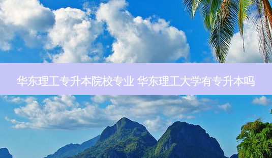 华东理工专升本院校专业 华东理工大学有专升本吗-第1张图片-天智网 华东理工专升本院校专业 华东理工大学有专升本吗-第1张图片-天智网