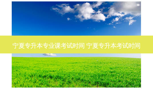宁夏专升本专业课考试时间 宁夏专升本考试时间-第1张图片-天智网 宁夏专升本专业课考试时间 宁夏专升本考试时间-第1张图片-天智网