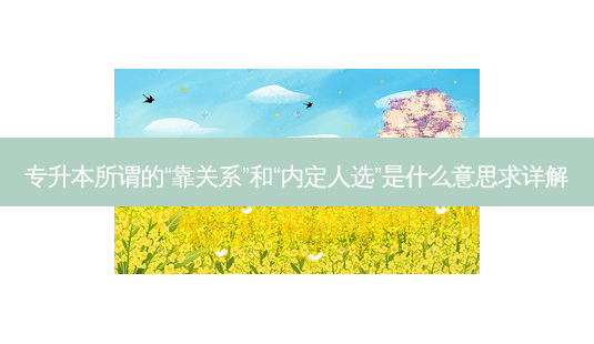 专升本所谓的“靠关系”和“内定人选”是什么意思求详解-第1张图片-天智网 专升本所谓的“靠关系”和“内定人选”是什么意思求详解-第1张图片-天智网