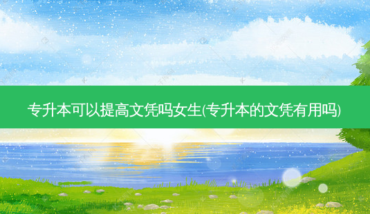 专升本可以提高文凭吗女生(专升本的文凭有用吗)-第1张图片-天智网 专升本可以提高文凭吗女生(专升本的文凭有用吗)-第1张图片-天智网