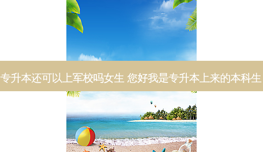 专升本还可以上军校吗女生 您好我是专升本上来的本科生-第1张图片-天智网 专升本还可以上军校吗女生 您好我是专升本上来的本科生-第1张图片-天智网