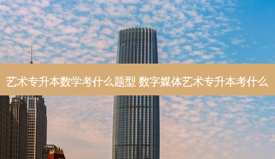 艺术专升本数学考什么题型 数字媒体艺术专升本考什么-第1张图片-天智网 艺术专升本数学考什么题型 数字媒体艺术专升本考什么-第1张图片-天智网