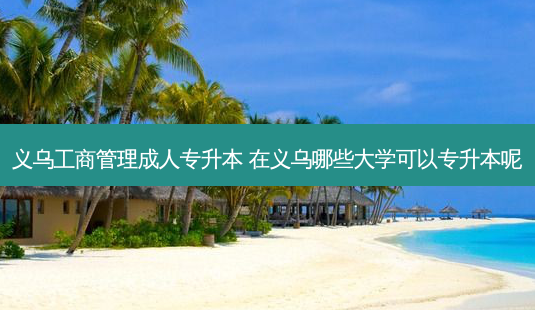 义乌工商管理成人专升本 在义乌哪些大学可以专升本呢-第1张图片-天智网 义乌工商管理成人专升本 在义乌哪些大学可以专升本呢-第1张图片-天智网