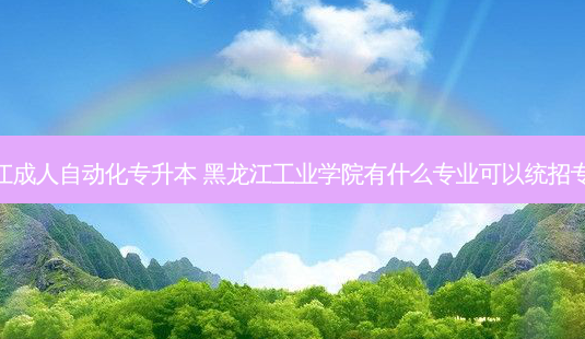 黑龙江成人自动化专升本 黑龙江工业学院有什么专业可以统招专升本-第1张图片-天智网 黑龙江成人自动化专升本 黑龙江工业学院有什么专业可以统招专升本-第1张图片-天智网