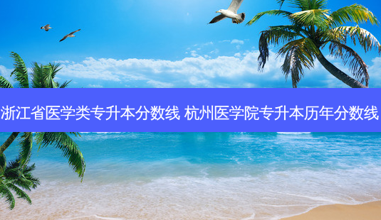 浙江省医学类专升本分数线 杭州医学院专升本历年分数线-第1张图片-汇成专升本网