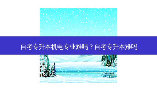 自考专升本机电专业难吗?自考专升本难吗-第1张图片-天智网 自考专升本机电专业难吗?自考专升本难吗-第1张图片-天智网