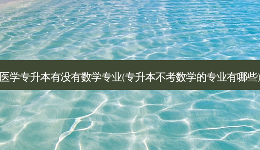 医学专升本有没有数学专业(专升本不考数学的专业有哪些)-第1张图片-天智网 医学专升本有没有数学专业(专升本不考数学的专业有哪些)-第1张图片-天智网