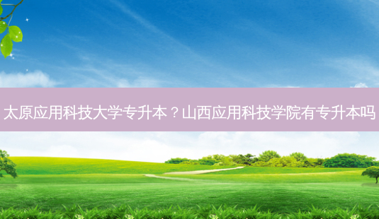 太原应用科技大学专升本?山西应用科技学院有专升本吗-第1张图片-天智网 太原应用科技大学专升本?山西应用科技学院有专升本吗-第1张图片-天智网