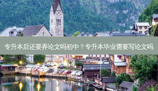 专升本后还要弄论文吗初中?专升本毕业需要写论文吗-第1张图片-天智网 专升本后还要弄论文吗初中?专升本毕业需要写论文吗-第1张图片-天智网