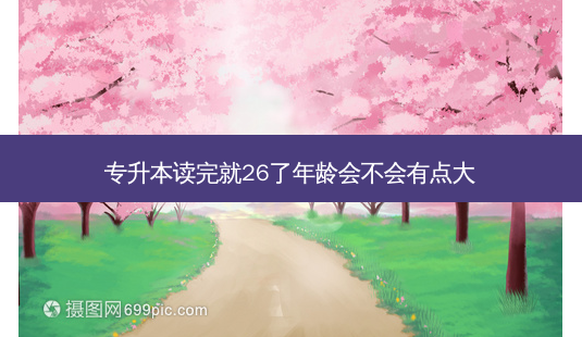专升本读完就26了年龄会不会有点大-第1张图片-天智网 专升本读完就26了年龄会不会有点大-第1张图片-天智网