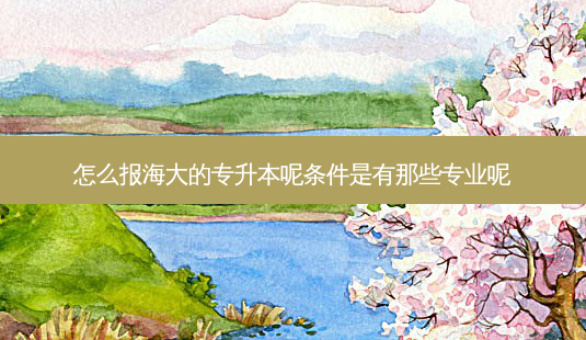 怎么报海大的专升本呢条件是有那些专业呢-第1张图片-天智网 怎么报海大的专升本呢条件是有那些专业呢-第1张图片-天智网