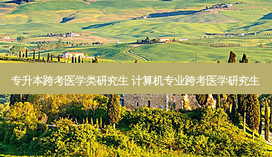 专升本跨考医学类研究生 计算机专业跨考医学研究生-第1张图片-天智网 专升本跨考医学类研究生 计算机专业跨考医学研究生-第1张图片-天智网