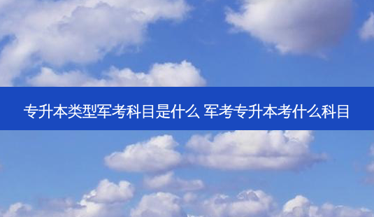 专升本类型军考科目是什么 军考专升本考什么科目-第1张图片-汇成专升本网