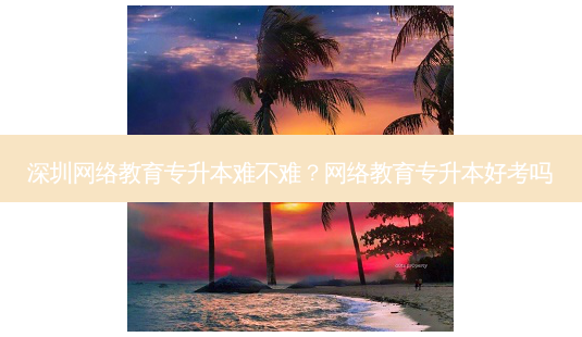 深圳 *** 教育专升本难不难? *** 教育专升本好考吗-第1张图片-天智网 深圳 *** 教育专升本难不难? *** 教育专升本好考吗-第1张图片-天智网