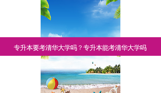 专升本要考清华大学吗?专升本能考清华大学吗-第1张图片-天智网 专升本要考清华大学吗?专升本能考清华大学吗-第1张图片-天智网