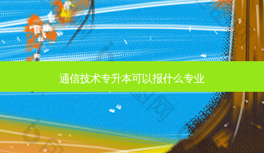 通信技术专升本可以报什么专业-第1张图片-天智网 通信技术专升本可以报什么专业-第1张图片-天智网
