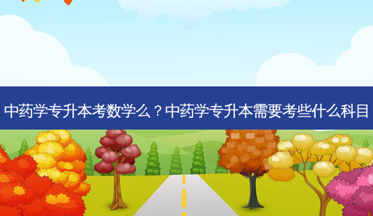 中药学专升本考数学么？中药学专升本需要考些什么科目-第1张图片-汇成专升本网