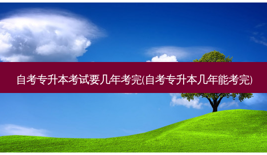 自考专升本考试要几年考完(自考专升本几年能考完)-第1张图片-天智网 自考专升本考试要几年考完(自考专升本几年能考完)-第1张图片-天智网