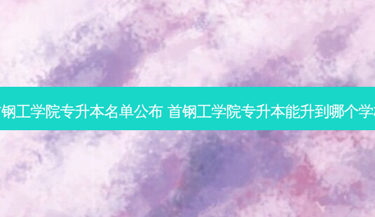 首钢工学院专升本名单公布 首钢工学院专升本能升到哪个学校-第1张图片-天智网 首钢工学院专升本名单公布 首钢工学院专升本能升到哪个学校-第1张图片-天智网