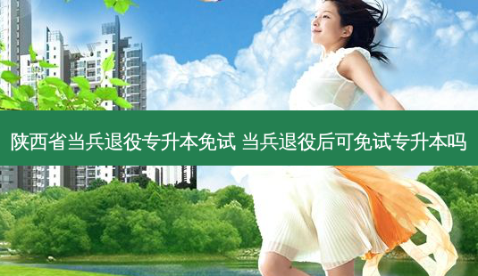 陕西省当兵退役专升本免试 当兵退役后可免试专升本吗-第1张图片-天智网 陕西省当兵退役专升本免试 当兵退役后可免试专升本吗-第1张图片-天智网